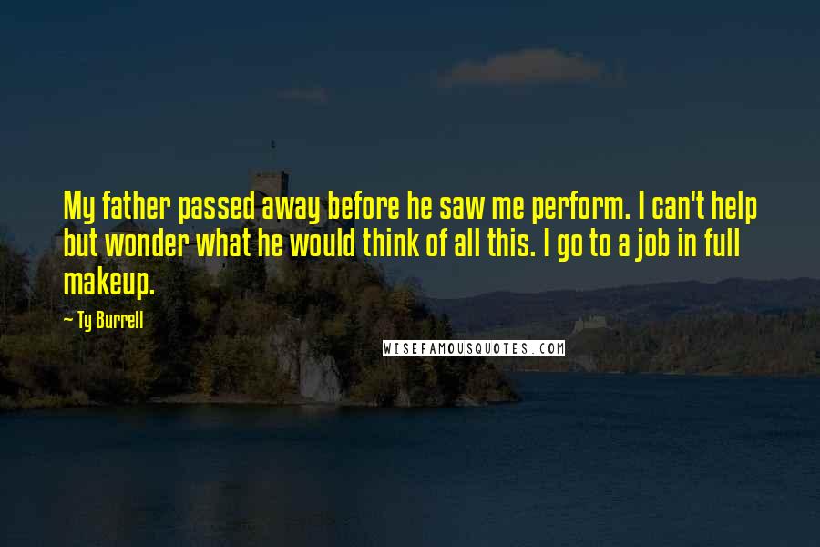 Ty Burrell Quotes: My father passed away before he saw me perform. I can't help but wonder what he would think of all this. I go to a job in full makeup.