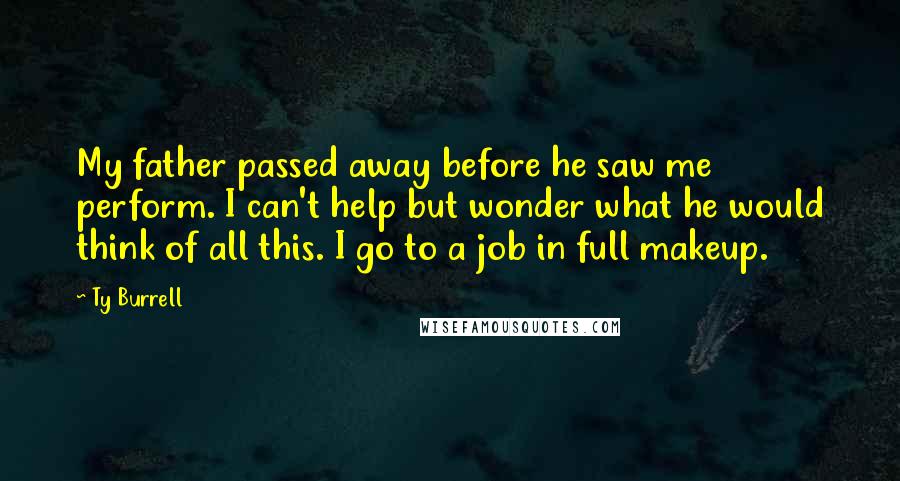 Ty Burrell Quotes: My father passed away before he saw me perform. I can't help but wonder what he would think of all this. I go to a job in full makeup.