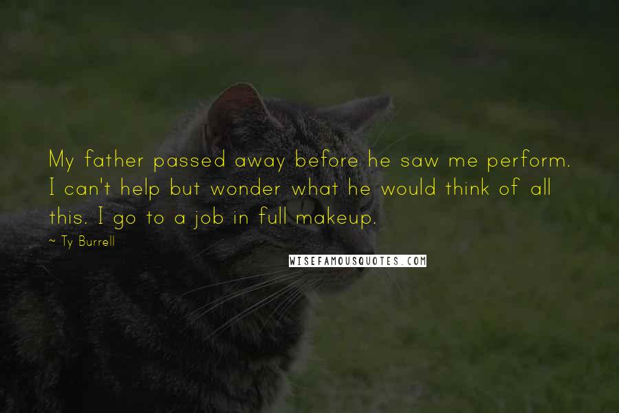 Ty Burrell Quotes: My father passed away before he saw me perform. I can't help but wonder what he would think of all this. I go to a job in full makeup.