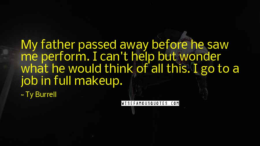 Ty Burrell Quotes: My father passed away before he saw me perform. I can't help but wonder what he would think of all this. I go to a job in full makeup.