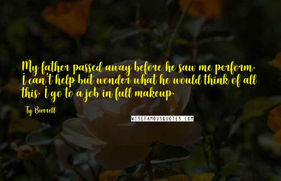 Ty Burrell Quotes: My father passed away before he saw me perform. I can't help but wonder what he would think of all this. I go to a job in full makeup.