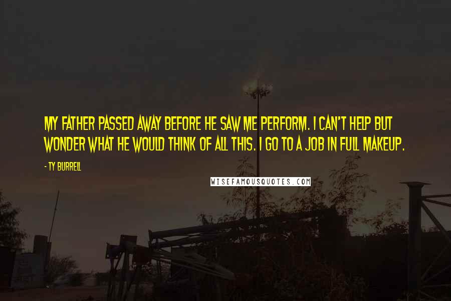 Ty Burrell Quotes: My father passed away before he saw me perform. I can't help but wonder what he would think of all this. I go to a job in full makeup.