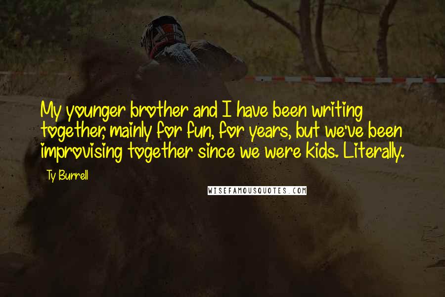 Ty Burrell Quotes: My younger brother and I have been writing together, mainly for fun, for years, but we've been improvising together since we were kids. Literally.