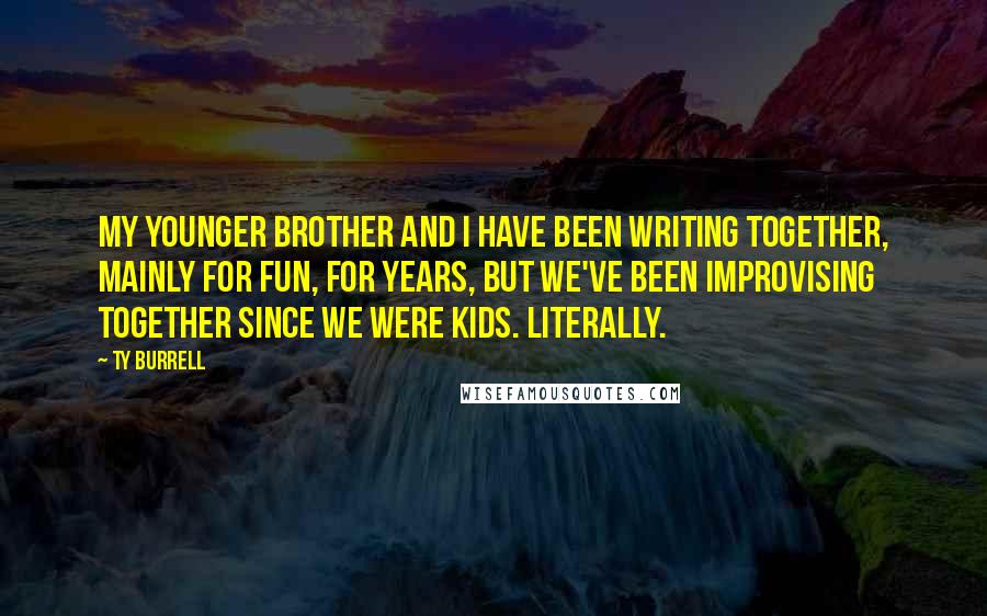 Ty Burrell Quotes: My younger brother and I have been writing together, mainly for fun, for years, but we've been improvising together since we were kids. Literally.