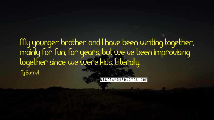 Ty Burrell Quotes: My younger brother and I have been writing together, mainly for fun, for years, but we've been improvising together since we were kids. Literally.