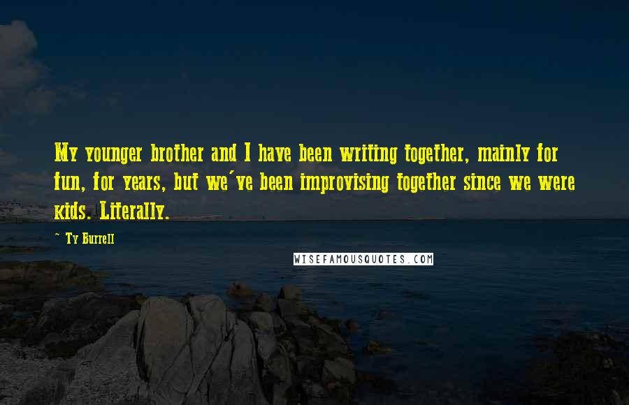 Ty Burrell Quotes: My younger brother and I have been writing together, mainly for fun, for years, but we've been improvising together since we were kids. Literally.