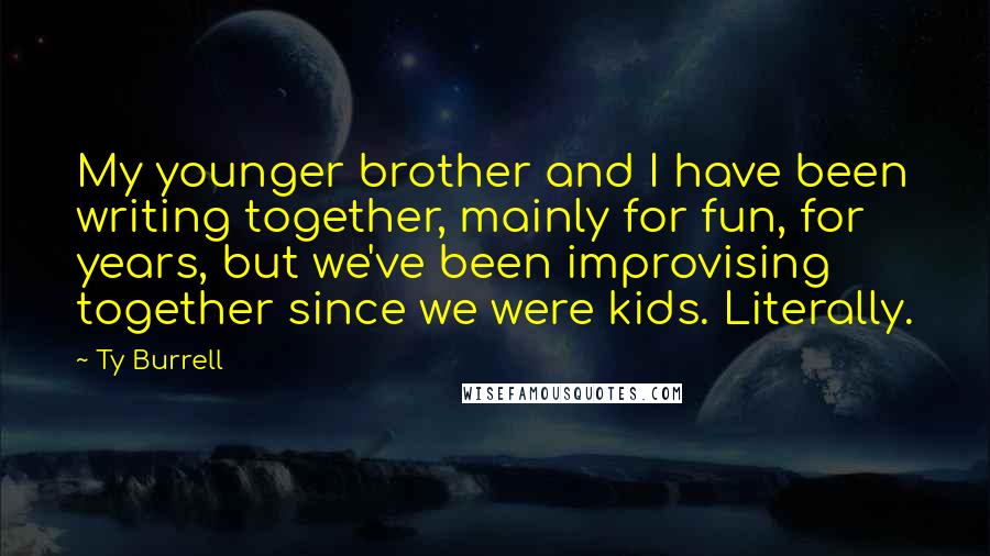 Ty Burrell Quotes: My younger brother and I have been writing together, mainly for fun, for years, but we've been improvising together since we were kids. Literally.