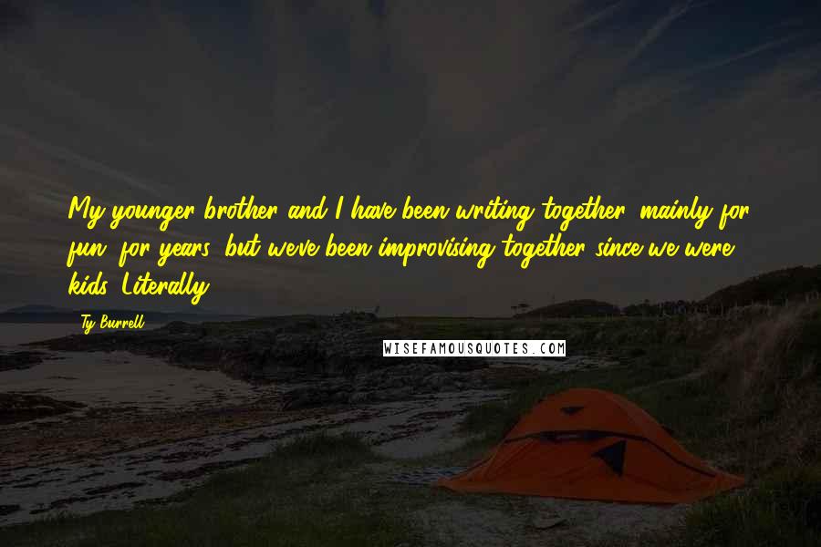 Ty Burrell Quotes: My younger brother and I have been writing together, mainly for fun, for years, but we've been improvising together since we were kids. Literally.