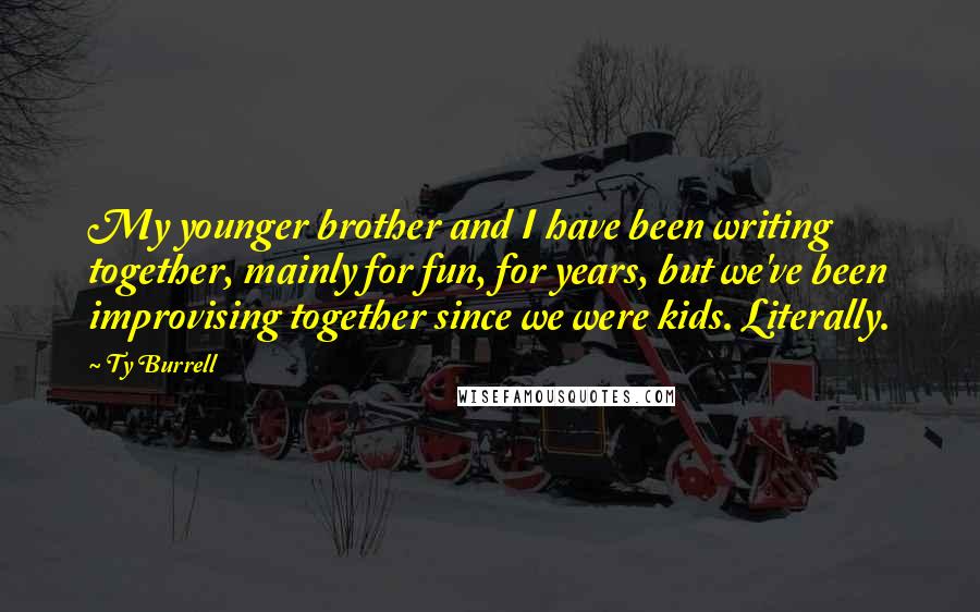 Ty Burrell Quotes: My younger brother and I have been writing together, mainly for fun, for years, but we've been improvising together since we were kids. Literally.