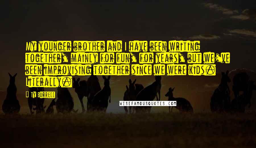 Ty Burrell Quotes: My younger brother and I have been writing together, mainly for fun, for years, but we've been improvising together since we were kids. Literally.