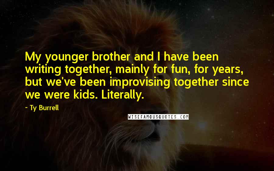 Ty Burrell Quotes: My younger brother and I have been writing together, mainly for fun, for years, but we've been improvising together since we were kids. Literally.