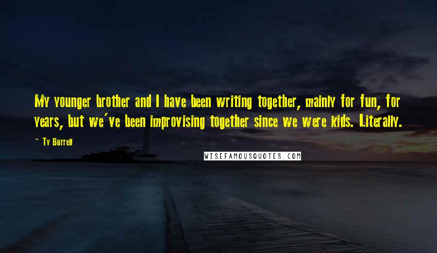 Ty Burrell Quotes: My younger brother and I have been writing together, mainly for fun, for years, but we've been improvising together since we were kids. Literally.