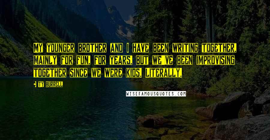 Ty Burrell Quotes: My younger brother and I have been writing together, mainly for fun, for years, but we've been improvising together since we were kids. Literally.