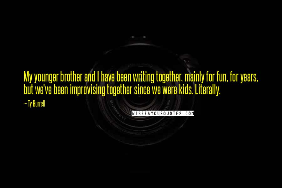 Ty Burrell Quotes: My younger brother and I have been writing together, mainly for fun, for years, but we've been improvising together since we were kids. Literally.