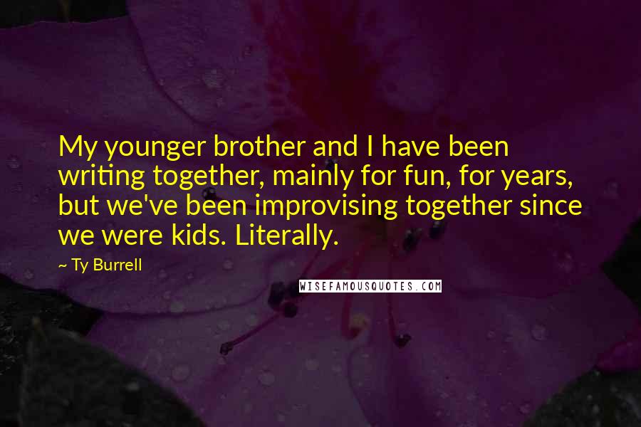 Ty Burrell Quotes: My younger brother and I have been writing together, mainly for fun, for years, but we've been improvising together since we were kids. Literally.