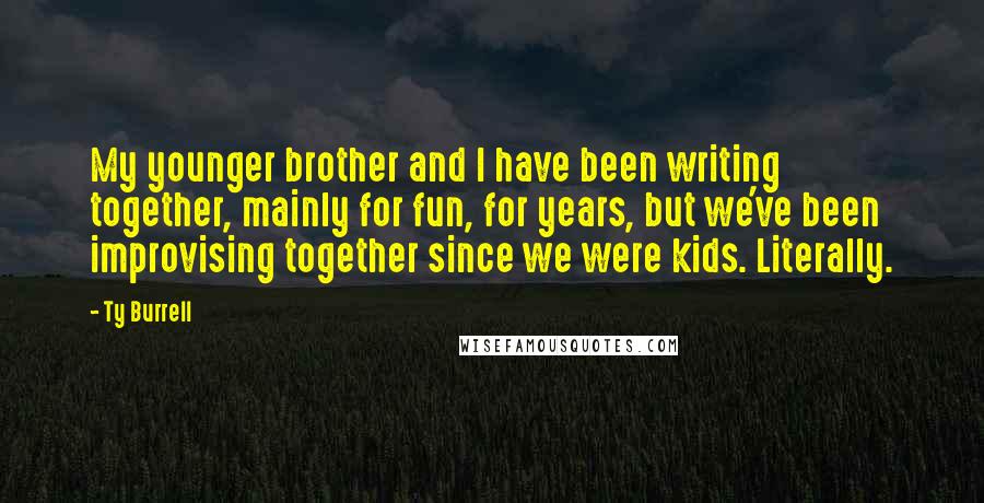 Ty Burrell Quotes: My younger brother and I have been writing together, mainly for fun, for years, but we've been improvising together since we were kids. Literally.