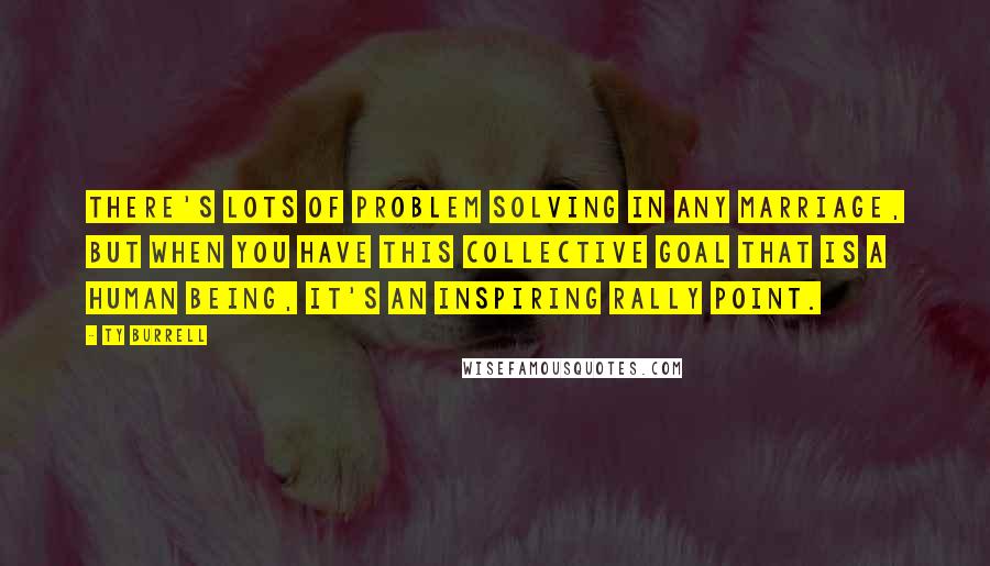 Ty Burrell Quotes: There's lots of problem solving in any marriage, but when you have this collective goal that is a human being, it's an inspiring rally point.