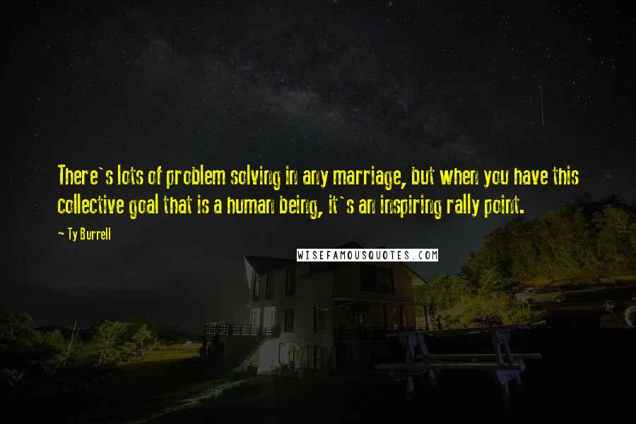 Ty Burrell Quotes: There's lots of problem solving in any marriage, but when you have this collective goal that is a human being, it's an inspiring rally point.