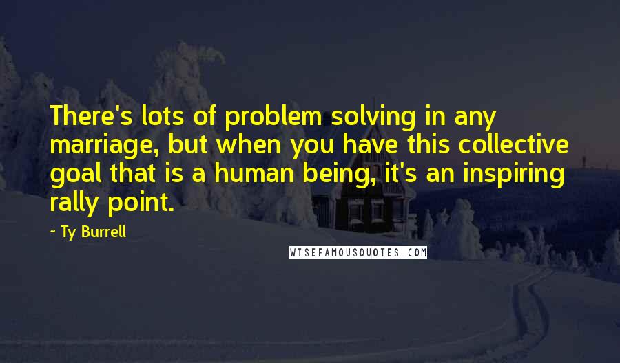 Ty Burrell Quotes: There's lots of problem solving in any marriage, but when you have this collective goal that is a human being, it's an inspiring rally point.