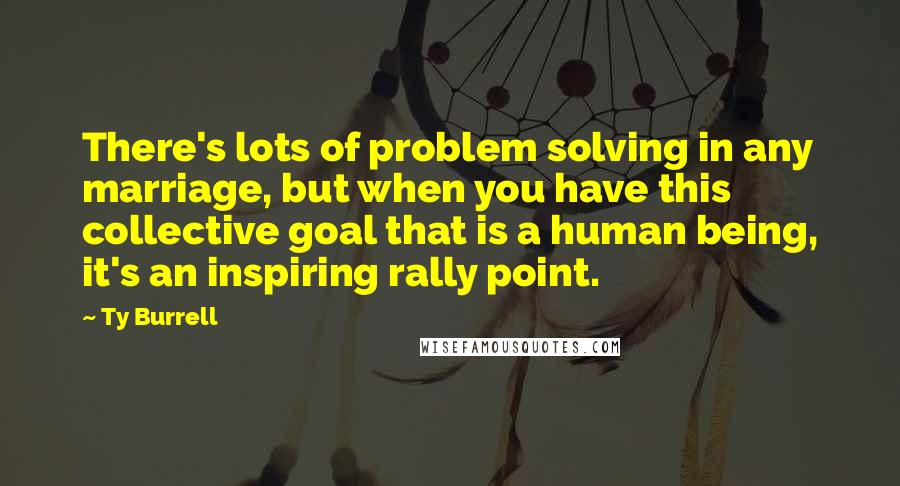 Ty Burrell Quotes: There's lots of problem solving in any marriage, but when you have this collective goal that is a human being, it's an inspiring rally point.