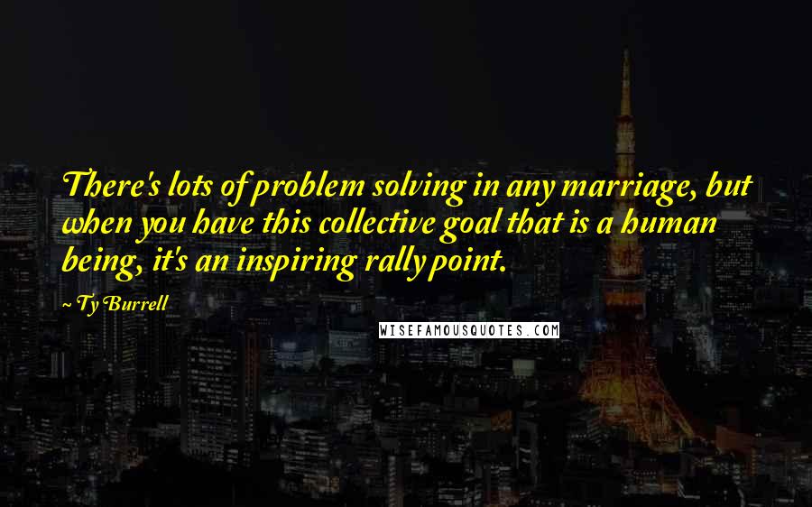 Ty Burrell Quotes: There's lots of problem solving in any marriage, but when you have this collective goal that is a human being, it's an inspiring rally point.