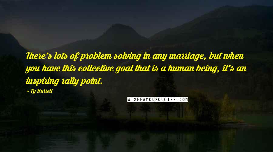 Ty Burrell Quotes: There's lots of problem solving in any marriage, but when you have this collective goal that is a human being, it's an inspiring rally point.