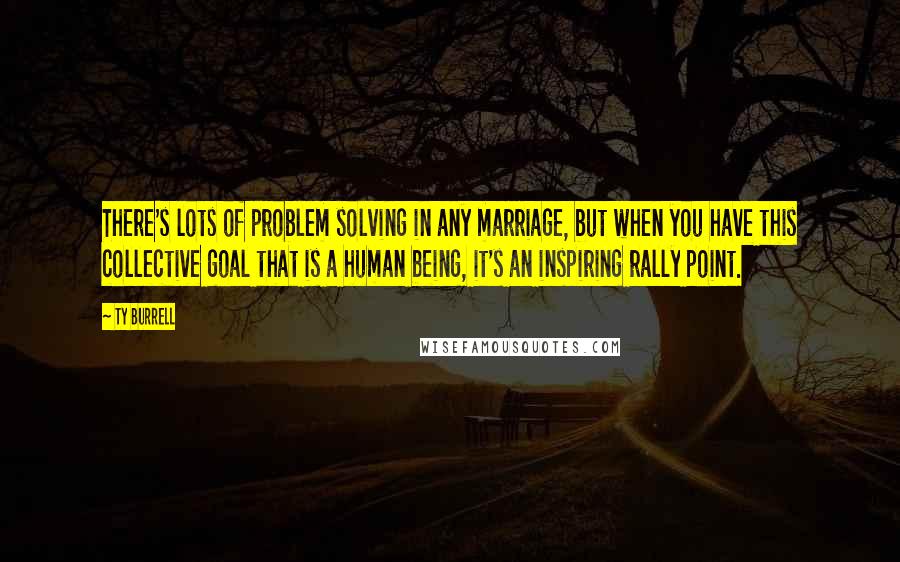 Ty Burrell Quotes: There's lots of problem solving in any marriage, but when you have this collective goal that is a human being, it's an inspiring rally point.