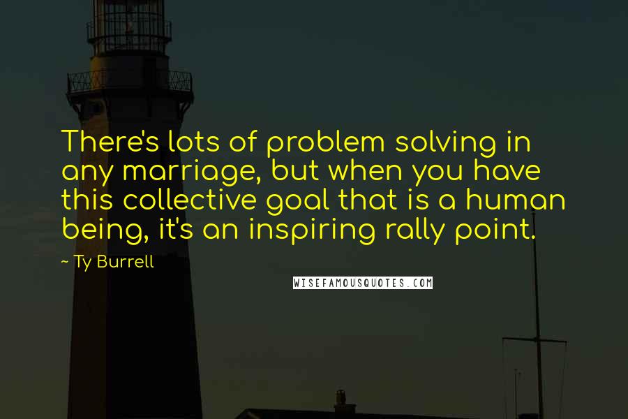 Ty Burrell Quotes: There's lots of problem solving in any marriage, but when you have this collective goal that is a human being, it's an inspiring rally point.