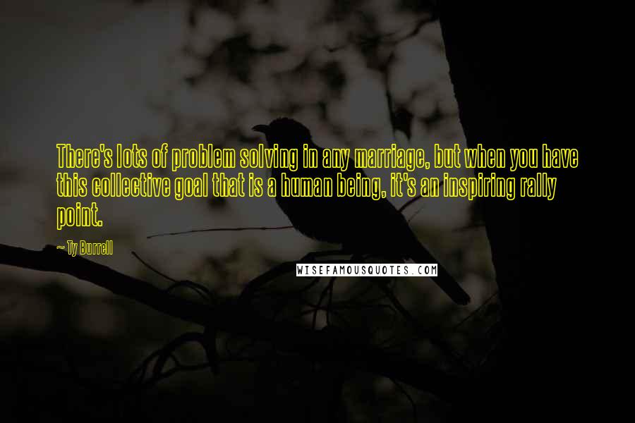 Ty Burrell Quotes: There's lots of problem solving in any marriage, but when you have this collective goal that is a human being, it's an inspiring rally point.