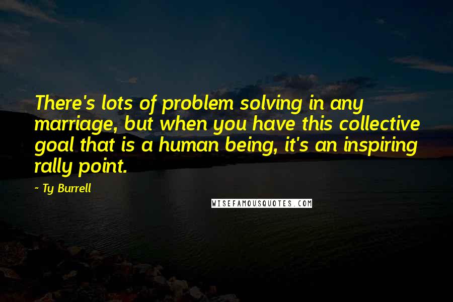 Ty Burrell Quotes: There's lots of problem solving in any marriage, but when you have this collective goal that is a human being, it's an inspiring rally point.