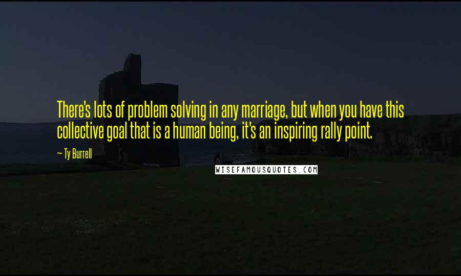 Ty Burrell Quotes: There's lots of problem solving in any marriage, but when you have this collective goal that is a human being, it's an inspiring rally point.