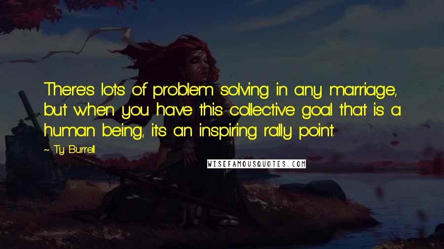 Ty Burrell Quotes: There's lots of problem solving in any marriage, but when you have this collective goal that is a human being, it's an inspiring rally point.