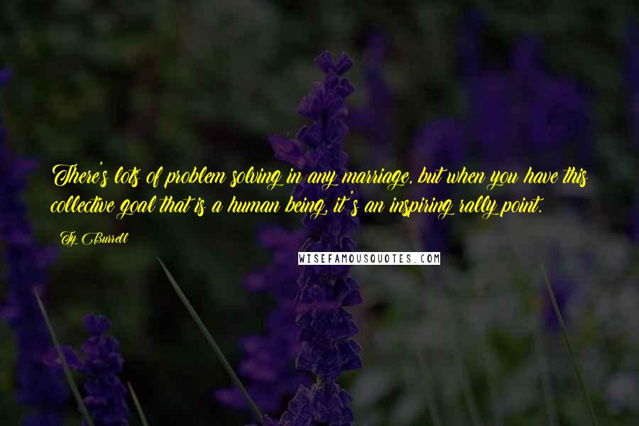 Ty Burrell Quotes: There's lots of problem solving in any marriage, but when you have this collective goal that is a human being, it's an inspiring rally point.