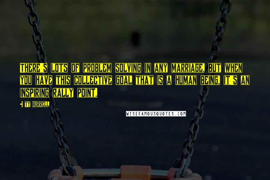 Ty Burrell Quotes: There's lots of problem solving in any marriage, but when you have this collective goal that is a human being, it's an inspiring rally point.