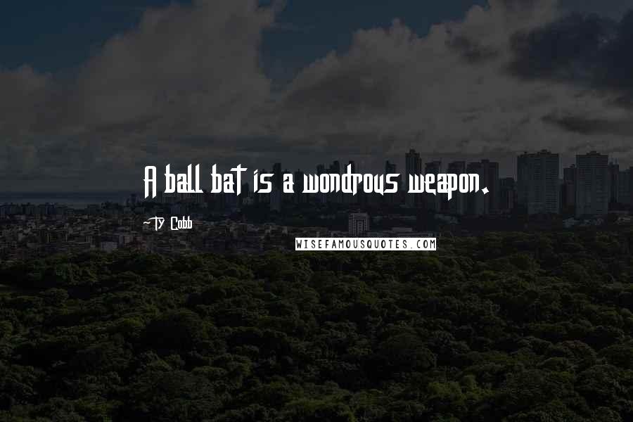 Ty Cobb Quotes: A ball bat is a wondrous weapon.