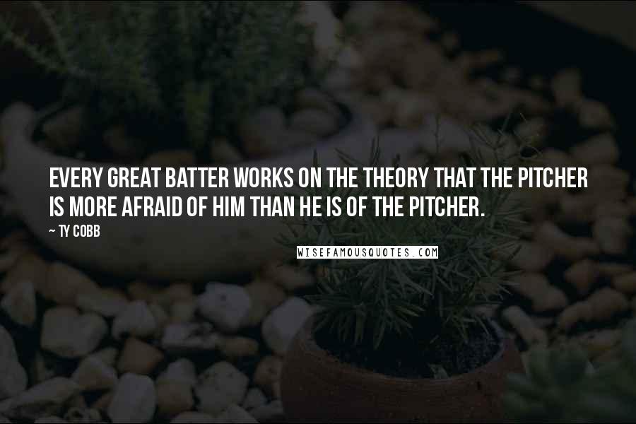 Ty Cobb Quotes: Every great batter works on the theory that the pitcher is more afraid of him than he is of the pitcher.