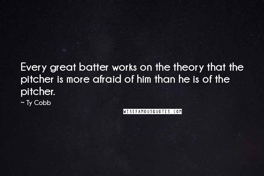 Ty Cobb Quotes: Every great batter works on the theory that the pitcher is more afraid of him than he is of the pitcher.