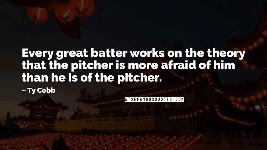 Ty Cobb Quotes: Every great batter works on the theory that the pitcher is more afraid of him than he is of the pitcher.