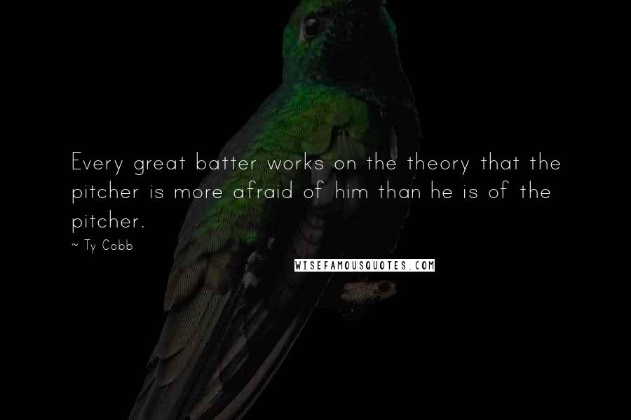 Ty Cobb Quotes: Every great batter works on the theory that the pitcher is more afraid of him than he is of the pitcher.