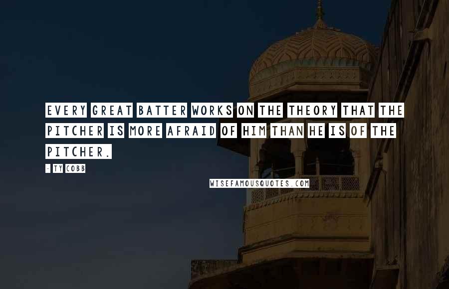 Ty Cobb Quotes: Every great batter works on the theory that the pitcher is more afraid of him than he is of the pitcher.