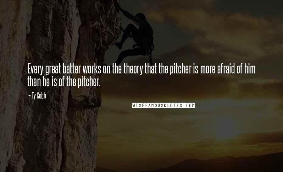 Ty Cobb Quotes: Every great batter works on the theory that the pitcher is more afraid of him than he is of the pitcher.