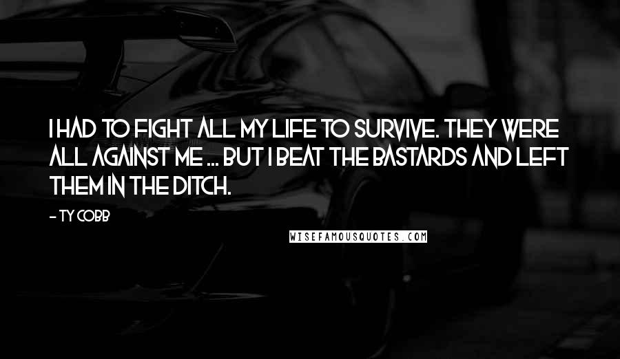 Ty Cobb Quotes: I had to fight all my life to survive. They were all against me ... but I beat the bastards and left them in the ditch.