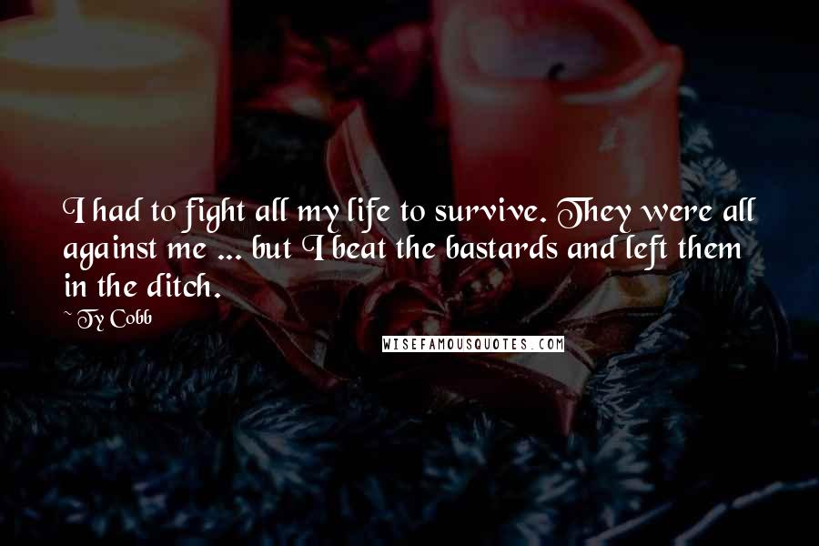 Ty Cobb Quotes: I had to fight all my life to survive. They were all against me ... but I beat the bastards and left them in the ditch.