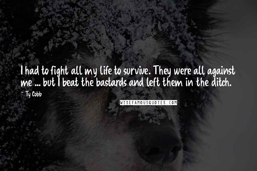 Ty Cobb Quotes: I had to fight all my life to survive. They were all against me ... but I beat the bastards and left them in the ditch.
