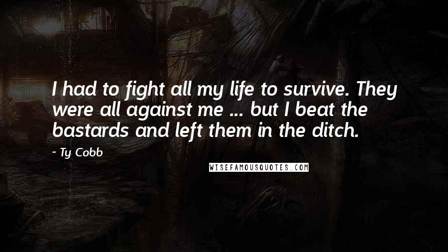 Ty Cobb Quotes: I had to fight all my life to survive. They were all against me ... but I beat the bastards and left them in the ditch.