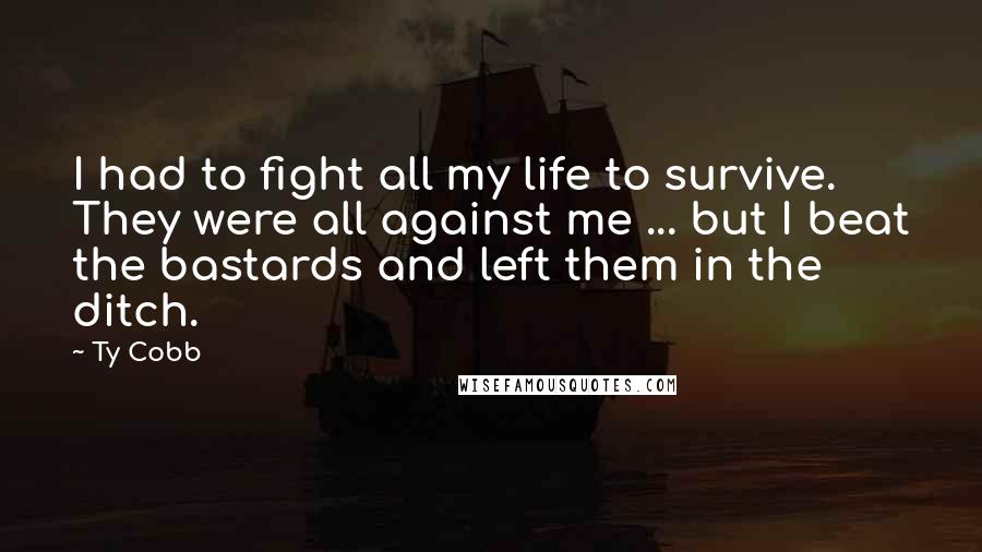 Ty Cobb Quotes: I had to fight all my life to survive. They were all against me ... but I beat the bastards and left them in the ditch.
