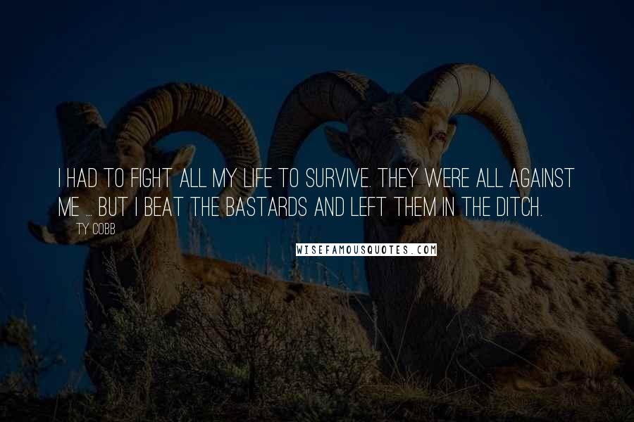 Ty Cobb Quotes: I had to fight all my life to survive. They were all against me ... but I beat the bastards and left them in the ditch.