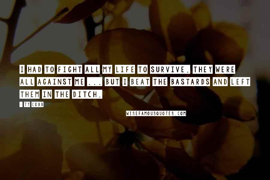 Ty Cobb Quotes: I had to fight all my life to survive. They were all against me ... but I beat the bastards and left them in the ditch.