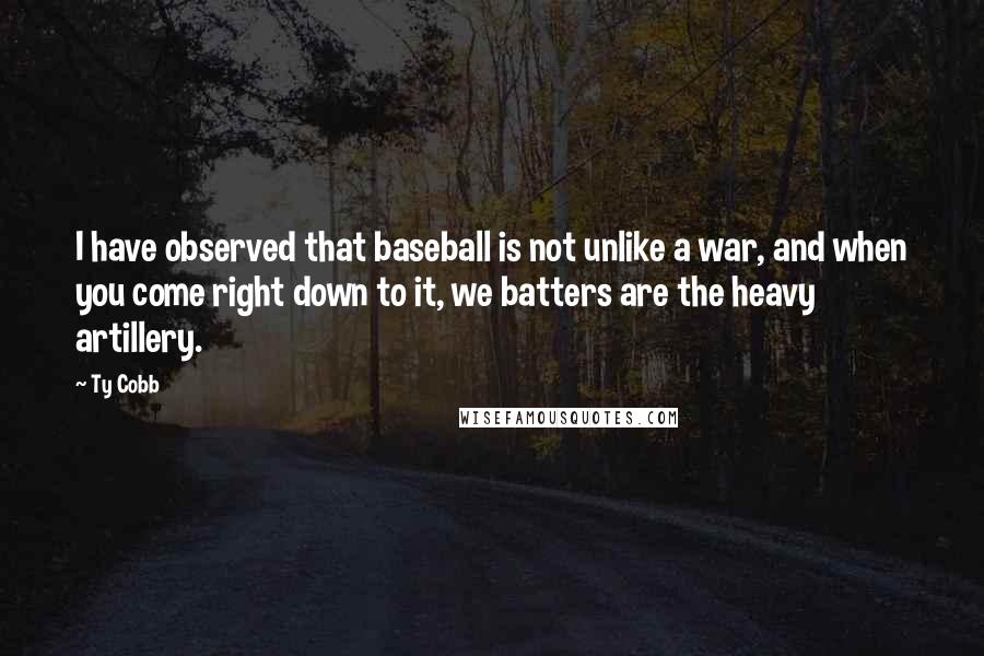 Ty Cobb Quotes: I have observed that baseball is not unlike a war, and when you come right down to it, we batters are the heavy artillery.