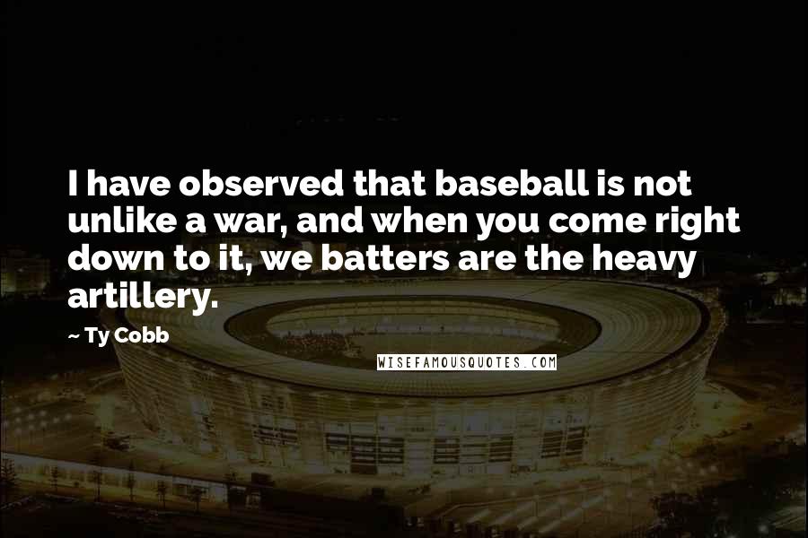 Ty Cobb Quotes: I have observed that baseball is not unlike a war, and when you come right down to it, we batters are the heavy artillery.